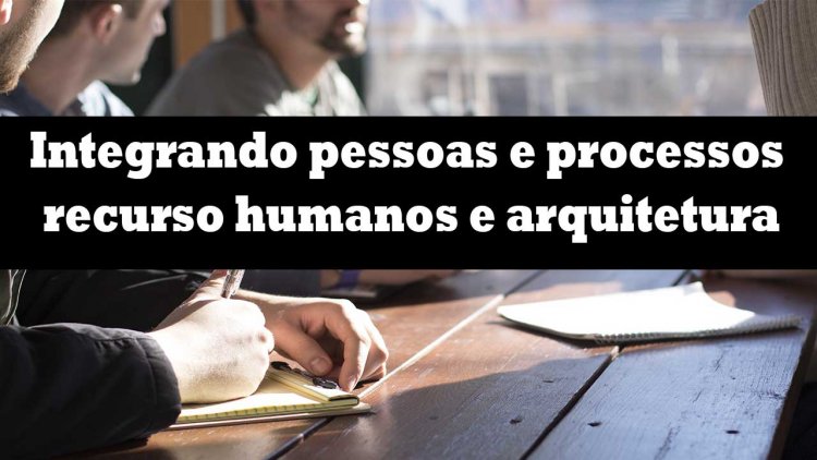 Integrando pessoas e processos recurso humanos e arquitetura