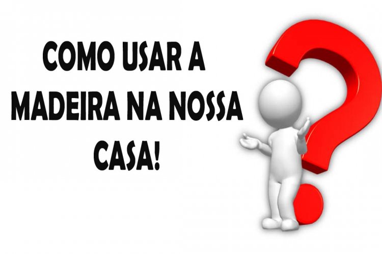 Como usar bem a madeira.